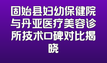 固始县妇幼保健院与丹亚医疗美容诊所技术口碑对比揭晓