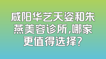 咸阳华艺天姿和朱燕美容诊所，哪家更值得选择？