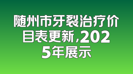 随州市牙裂治疗价目表更新，2025年展示