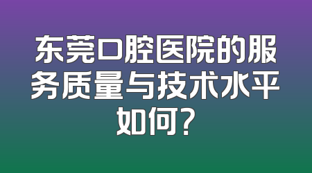 东莞口腔医院的服务质量与技术水平如何？