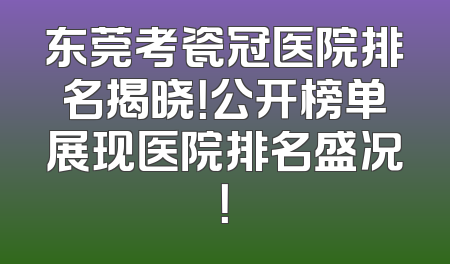 东莞考瓷冠医院排名揭晓！公开榜单展现医院排名盛况！