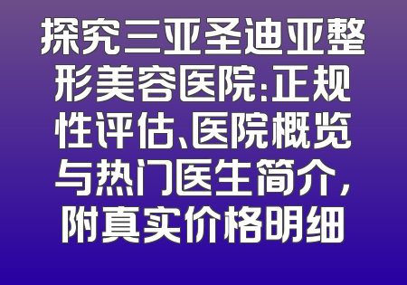 探究三亚圣迪亚整形美容医院：正规性评估、医院概览与热门医生简介，附真实价格明细