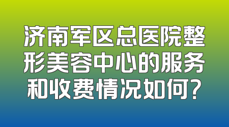 济南军区总医院整形美容中心的服务和收费情况如何？