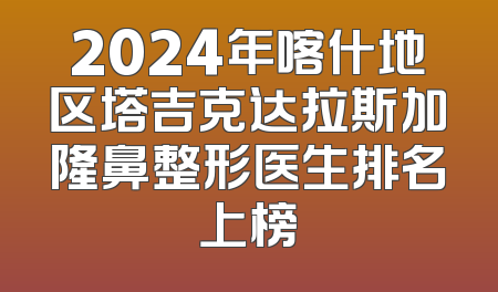 2024年喀什地区塔吉克达拉斯加隆鼻整形医生排名上榜