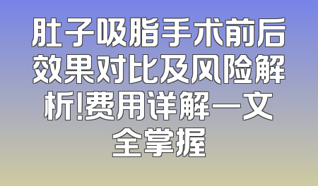 肚子吸脂手术前后效果对比及风险解析！费用详解一文全掌握