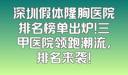 深圳假体隆胸医院排名榜单出炉！三甲医院领跑潮流，排名来袭！