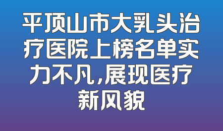平顶山市大乳头治疗医院上榜名单实力不凡，展现医疗新风貌