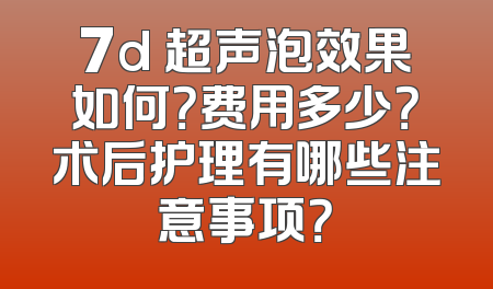 7d 超声泡效果如何？费用多少？术后护理有哪些注意事项？