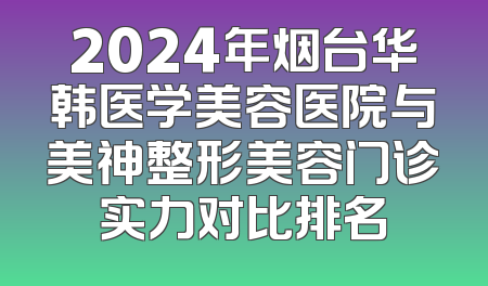 2024年烟台华韩医学美容医院与美神整形美容门诊实力对比排名