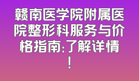 赣南医学院附属医院整形科服务与价格指南：了解详情！