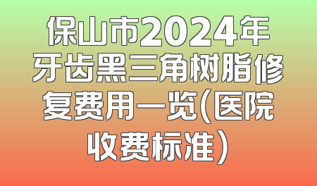 保山市2024年牙齿黑三角树脂修复费用一览（医院收费标准）