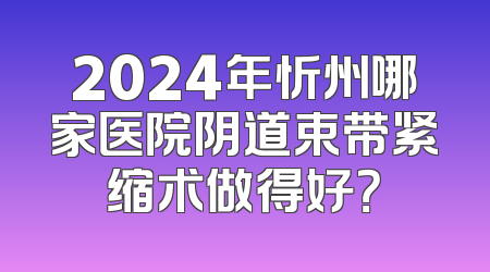 2024年忻州哪家医院阴道束带紧缩术做得好？