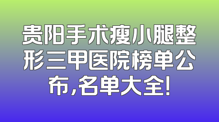 贵阳手术瘦小腿整形三甲医院榜单公布，名单大全！
