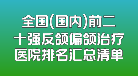 全国（国内）前二十强反颌偏颌治疗医院排名汇总清单