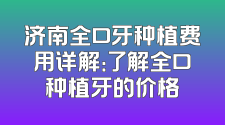 济南全口牙种植费用详解：了解全口种植牙的价格