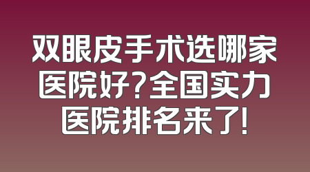 双眼皮手术选哪家医院好？全国实力医院排名来了！