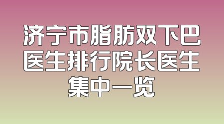 济宁市脂肪双下巴医生排行院长医生集中一览