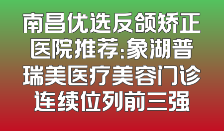 南昌优选反颌矫正医院推荐：象湖普瑞美医疗美容门诊连续位列前三强