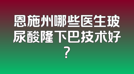 恩施州哪些医生玻尿酸隆下巴技术好？