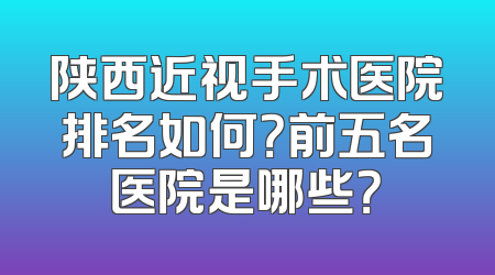 陕西近视手术医院排名如何？前五名医院是哪些？