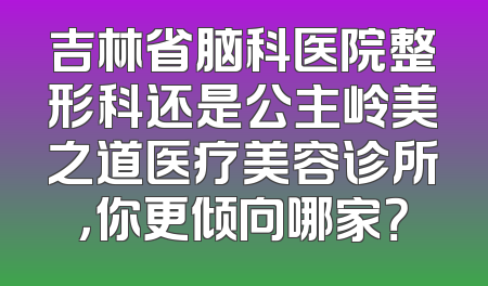 吉林省脑科医院整形科还是公主岭美之道医疗美容诊所，你更倾向哪家？