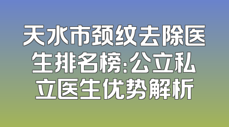 天水市颈纹去除医生排名榜：公立私立医生优势解析