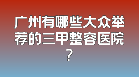 广州有哪些大众举荐的三甲整容医院？