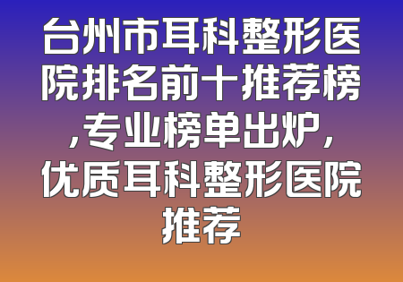 台州市耳科整形医院排名前十推荐榜，专业榜单出炉，优质耳科整形医院推荐