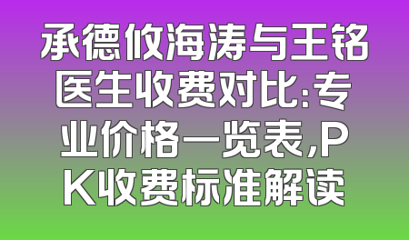 承德攸海涛与王铭医生收费对比：专业价格一览表，PK收费标准解读