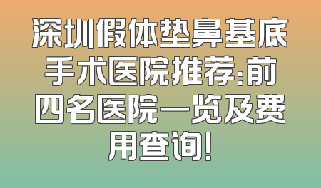 深圳假体垫鼻基底手术医院推荐：前四名医院一览及费用查询！