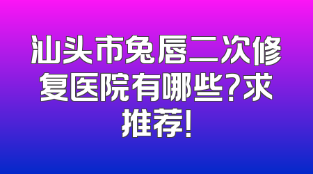 汕头市兔唇二次修复医院有哪些？求推荐！