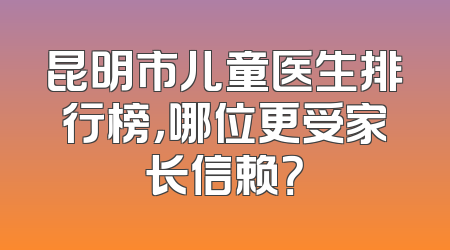 昆明市儿童医生排行榜，哪位更受家长信赖？