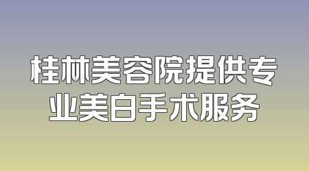 桂林美容院提供专业美白手术服务