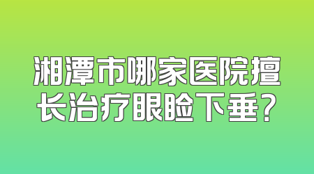 湘潭市哪家医院擅长治疗眼睑下垂？