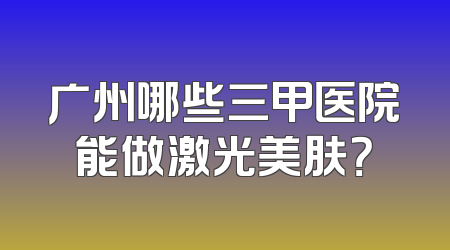 广州哪些三甲医院能做激光美肤？