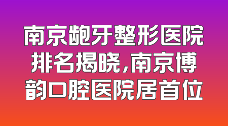 南京龅牙整形医院排名揭晓，南京博韵口腔医院居首位