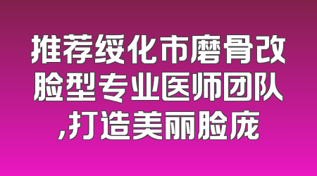 推荐绥化市磨骨改脸型专业医师团队，打造美丽脸庞