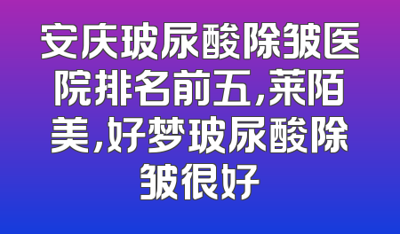 安庆玻尿酸除皱医院排名前五，莱陌美，好梦玻尿酸除皱很好