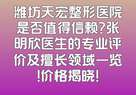 潍坊天宏整形医院是否值得信赖？张明欣医生的专业评价及擅长领域一览！价格揭晓！