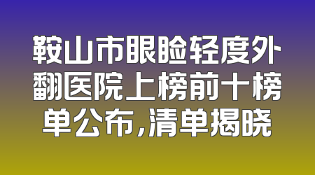鞍山市眼睑轻度外翻医院上榜前十榜单公布，清单揭晓