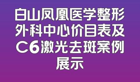白山凤凰医学整形外科中心价目表及C6激光去斑案例展示
