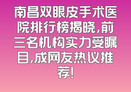 南昌双眼皮手术医院排行榜揭晓，前三名机构实力受瞩目，成网友热议推荐！