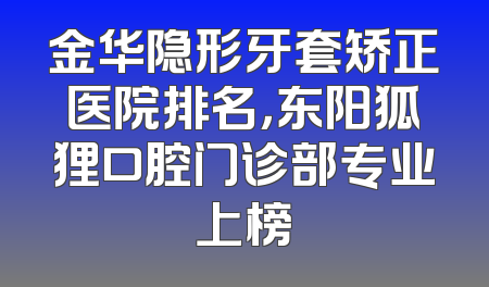 金华隐形牙套矫正医院排名，东阳狐狸口腔门诊部专业上榜