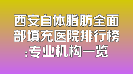 西安自体脂肪全面部填充医院排行榜：专业机构一览
