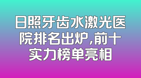 日照牙齿水激光医院排名出炉，前十实力榜单亮相