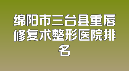 绵阳市三台县重唇修复术整形医院排名