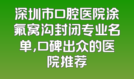 深圳市口腔医院涂氟窝沟封闭专业名单，口碑出众的医院推荐