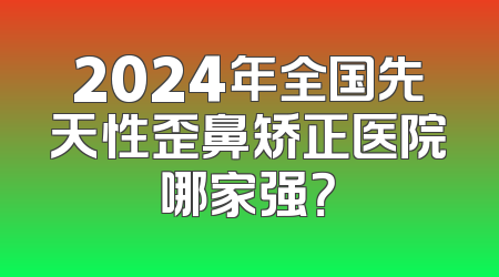 2024年全国先天性歪鼻矫正医院哪家强？