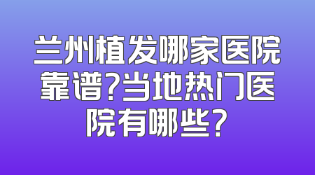 兰州植发哪家医院靠谱？当地热门医院有哪些？