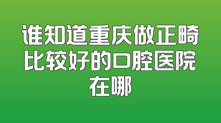 谁知道重庆做正畸比较好的口腔医院在哪
